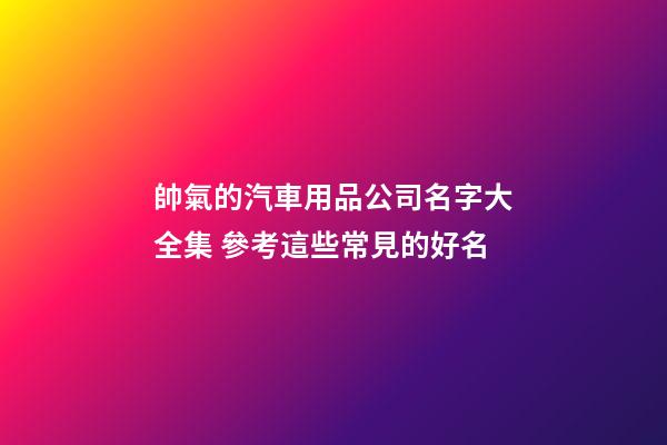 帥氣的汽車用品公司名字大全集 參考這些常見的好名-第1張-公司起名-玄機派
